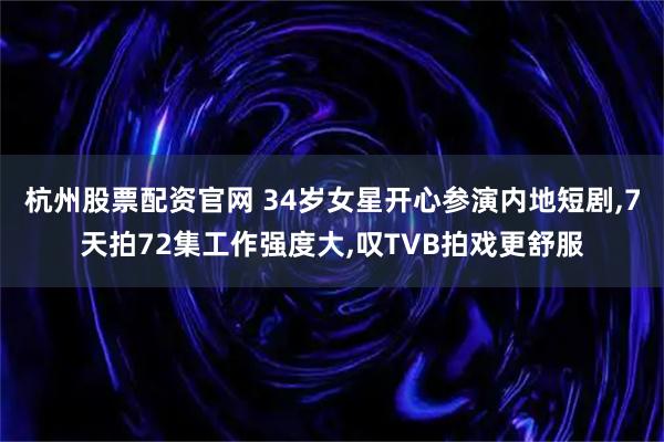 杭州股票配资官网 34岁女星开心参演内地短剧,7天拍72集工作强度大,叹TVB拍戏更舒服