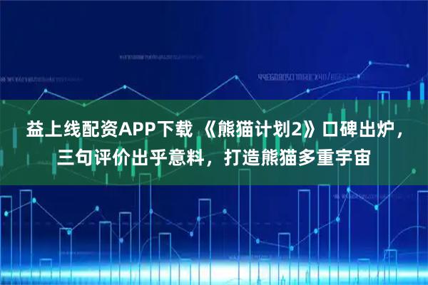 益上线配资APP下载 《熊猫计划2》口碑出炉,三句评价出乎意料,打造熊猫多重宇宙