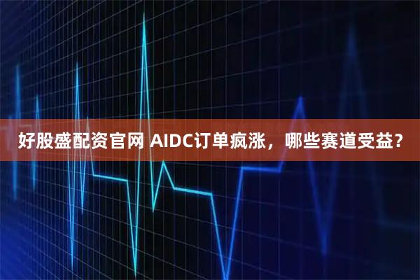 好股盛配资官网 AIDC订单疯涨，哪些赛道受益？