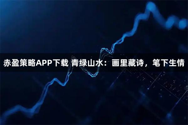 赤盈策略APP下载 青绿山水:画里藏诗,笔下生情