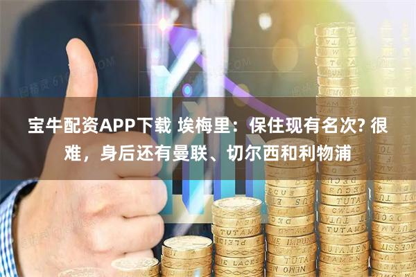 宝牛配资APP下载 埃梅里:保住现有名次? 很难,身后还有曼联、切尔西和利物浦