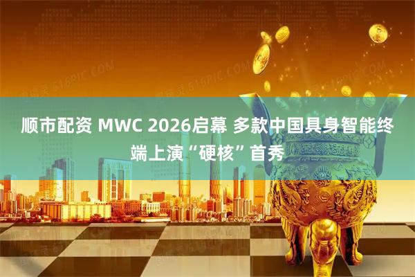 顺市配资 MWC 2026启幕 多款中国具身智能终端上演“硬核”首秀