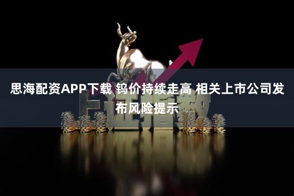 思海配资APP下载 钨价持续走高 相关上市公司发布风险提示
