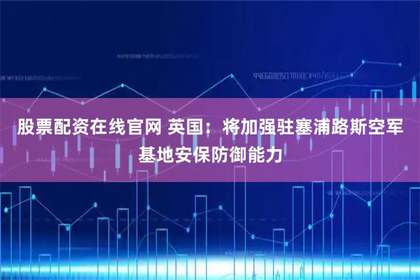股票配资在线官网 英国：将加强驻塞浦路斯空军基地安保防御能力