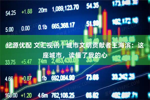纪源优配 文汇视讯｜城市文明贡献者王海滨：这座城市，读懂了我的心