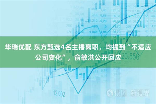 华瑞优配 东方甄选4名主播离职，均提到“不适应公司变化”，俞敏洪公开回应